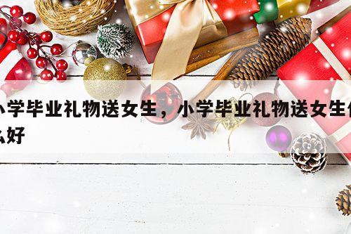 小学毕业礼物送女生，小学毕业礼物送女生什么好