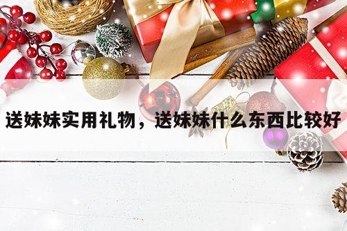 送妹妹实用礼物，送妹妹什么东西比较好