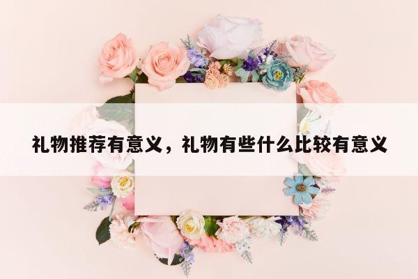 礼物推荐有意义，礼物有些什么比较有意义