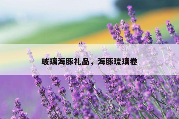 玻璃海豚礼品，海豚琉璃卷