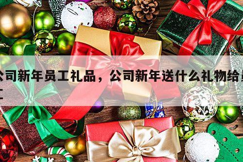 公司新年员工礼品，公司新年送什么礼物给员工