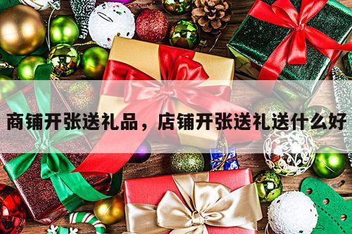 商铺开张送礼品，店铺开张送礼送什么好