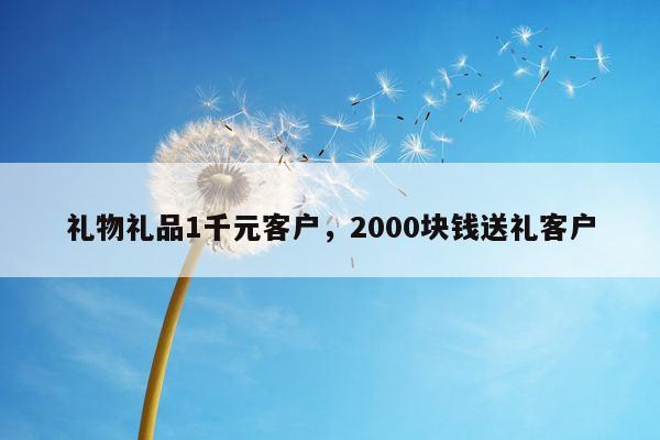 礼物礼品1千元客户，2000块钱送礼客户