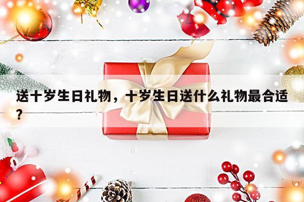 送十岁生日礼物，十岁生日送什么礼物最合适?