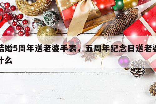 结婚5周年送老婆手表，五周年纪念日送老婆什么