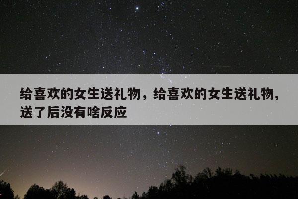 给喜欢的女生送礼物，给喜欢的女生送礼物,送了后没有啥反应