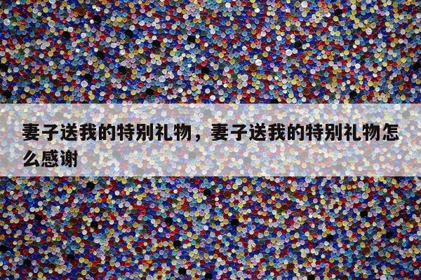 妻子送我的特别礼物，妻子送我的特别礼物怎么感谢