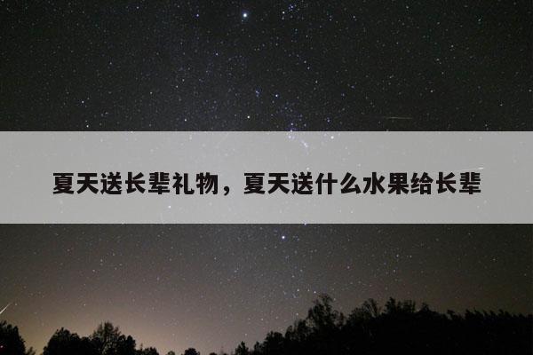 夏天送长辈礼物，夏天送什么水果给长辈