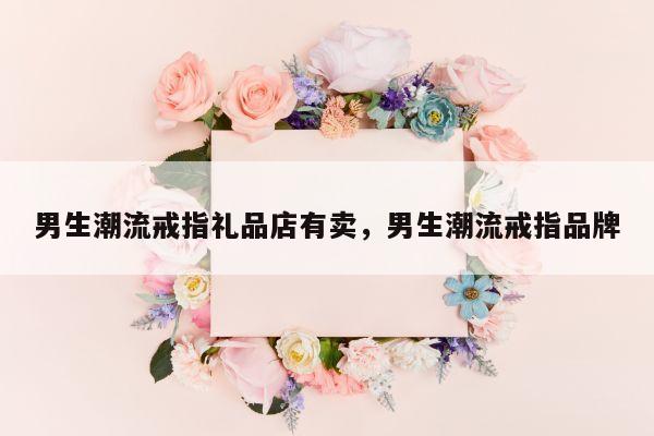 男生潮流戒指礼品店有卖，男生潮流戒指品牌