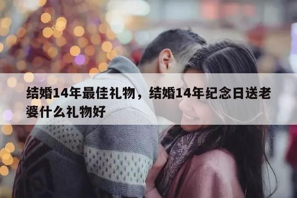 结婚14年最佳礼物，结婚14年纪念日送老婆什么礼物好