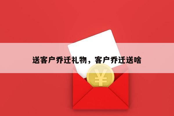 送客户乔迁礼物，客户乔迁送啥