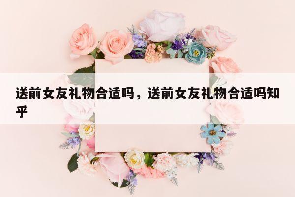 送前女友礼物合适吗，送前女友礼物合适吗知乎
