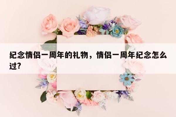 纪念情侣一周年的礼物，情侣一周年纪念怎么过?