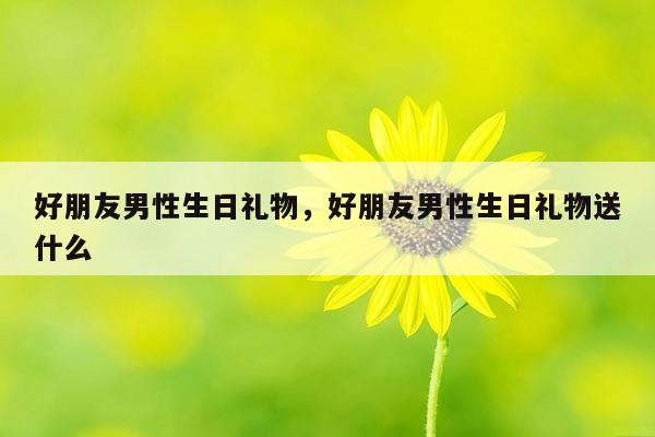 好朋友男性生日礼物，好朋友男性生日礼物送什么