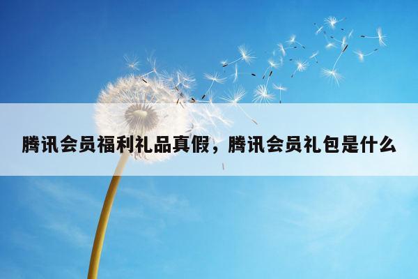 腾讯会员福利礼品真假，腾讯会员礼包是什么