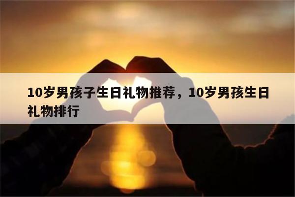 10岁男孩子生日礼物推荐，10岁男孩生日礼物排行