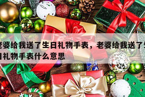 老婆给我送了生日礼物手表，老婆给我送了生日礼物手表什么意思
