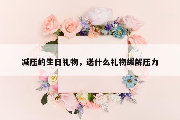 减压的生日礼物，送什么礼物缓解压力