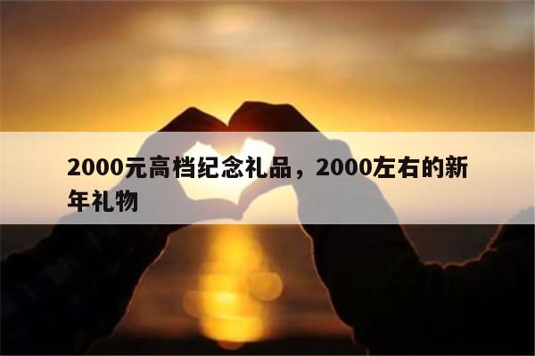 2000元高档纪念礼品，2000左右的新年礼物