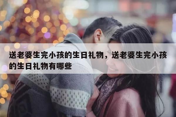 送老婆生完小孩的生日礼物，送老婆生完小孩的生日礼物有哪些