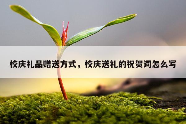 校庆礼品赠送方式，校庆送礼的祝贺词怎么写
