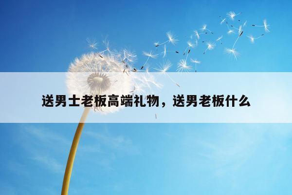 送男士老板高端礼物，送男老板什么
