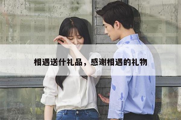 相遇送什礼品，感谢相遇的礼物