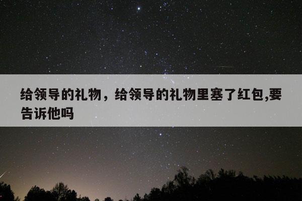 给领导的礼物，给领导的礼物里塞了红包,要告诉他吗