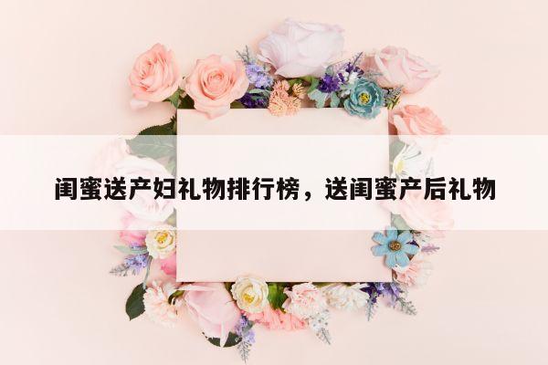 闺蜜送产妇礼物排行榜，送闺蜜产后礼物