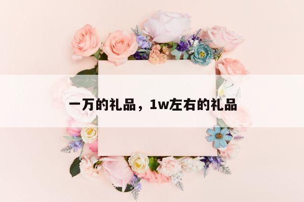一万的礼品，1w左右的礼品