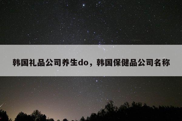 韩国礼品公司养生do，韩国保健品公司名称