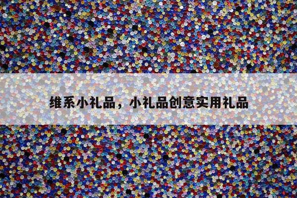 维系小礼品，小礼品创意实用礼品