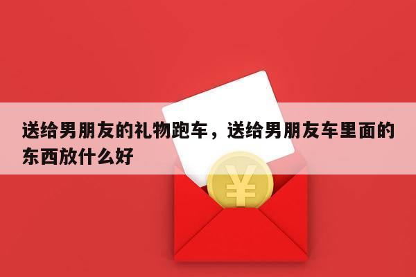 送给男朋友的礼物跑车，送给男朋友车里面的东西放什么好