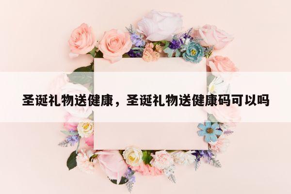 圣诞礼物送健康，圣诞礼物送健康码可以吗
