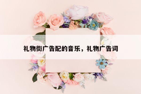 礼物街广告配的音乐，礼物广告词