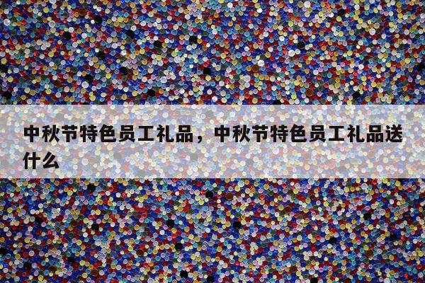 中秋节特色员工礼品，中秋节特色员工礼品送什么