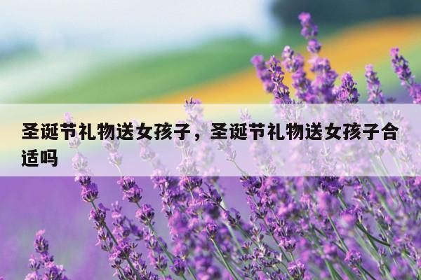圣诞节礼物送女孩子，圣诞节礼物送女孩子合适吗