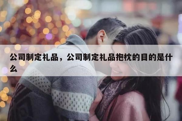 公司制定礼品，公司制定礼品抱枕的目的是什么