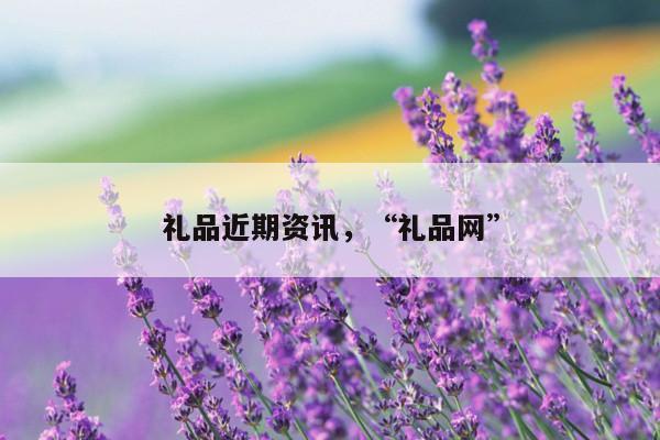 礼品近期资讯，“礼品网”