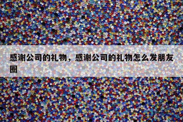 感谢公司的礼物，感谢公司的礼物怎么发朋友圈