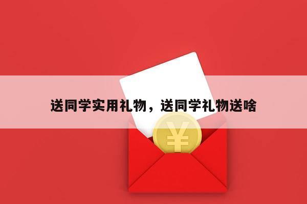 送同学实用礼物，送同学礼物送啥