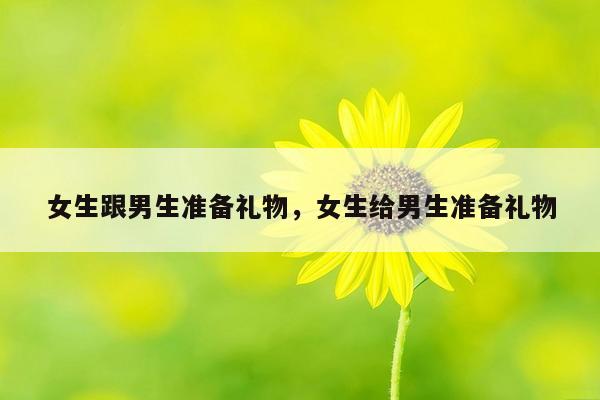 女生跟男生准备礼物，女生给男生准备礼物