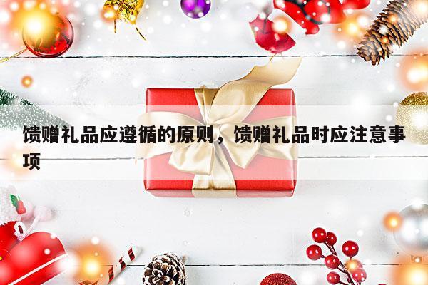 馈赠礼品应遵循的原则，馈赠礼品时应注意事项