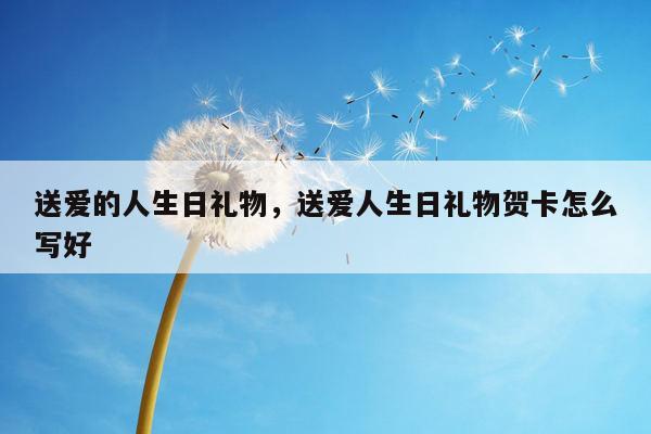 送爱的人生日礼物，送爱人生日礼物贺卡怎么写好