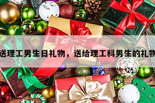 送理工男生日礼物，送给理工科男生的礼物