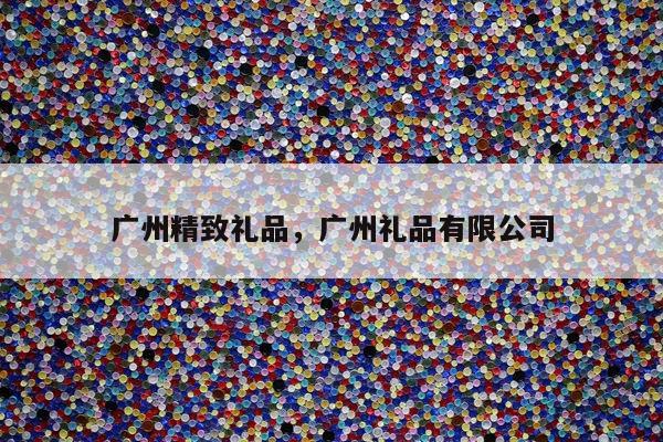 广州精致礼品，广州礼品有限公司