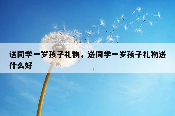 送同学一岁孩子礼物，送同学一岁孩子礼物送什么好