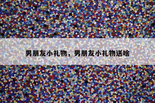 男朋友小礼物，男朋友小礼物送啥