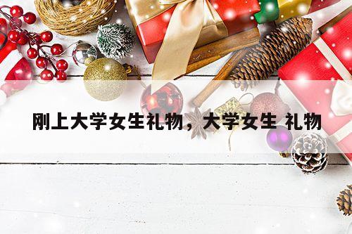 刚上大学女生礼物，大学女生 礼物