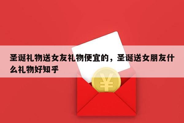 圣诞礼物送女友礼物便宜的，圣诞送女朋友什么礼物好知乎